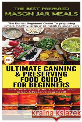 The Best Prepared Mason Jar Meals & Ultimate Canning & Preserving Food Guide For Beginners Daniels, Claire 9781503191471 Createspace