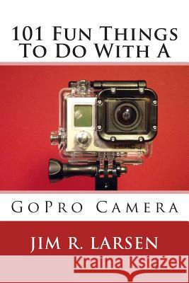 101 Fun Things To Do With A GoPro Camera Larsen, Jim R. 9781503246836 Createspace