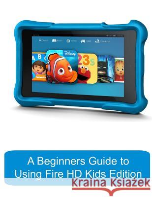 A Beginners Guide to Using Kindle Fire HD Kids Edition: A Fire HD Kids Edition Guide for Parents Katie Morris Gadchick 9781503256323 Createspace