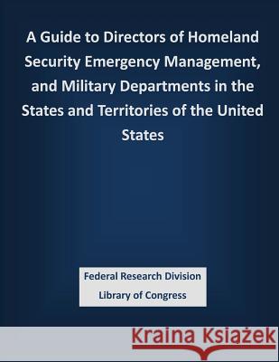 A Guide to Directors of Homeland Security Emergency Management, and Military Departments in the States and Territories of the United States Federal Research Division Library of Con 9781503337084 Createspace