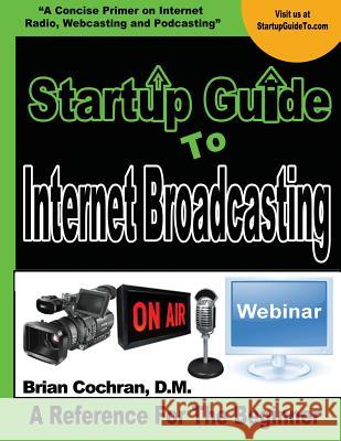 Startup Guide To Internet Broadcasting: Learn how to start our own Internet TV, Radio, Podcast and more Cochran, Brian a. 9781503382640 Createspace