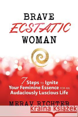 Brave Ecstatic Woman: 7 Steps to Ignite Your Feminine Essence for an Audaciously Luscious Life Em Richter 9781504353656 Balboa Press