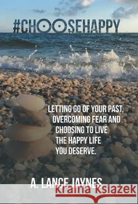 #ChooseHappy: Letting go of your past, Overcoming fear and Choosing to live the Happy life you deserve. A Lance Jaynes 9781504386111 Balboa Press
