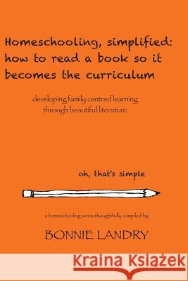 Homeschooling, simplified: how to read a book so it becomes the curriculum: developing family centred learning through beautiful literature Landry, Bonnie 9781505228649 Createspace