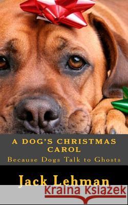 A Dog's Christmas Carol: Because dogs can see and talk to ghosts, Lehman, Jack 9781505348941 Createspace