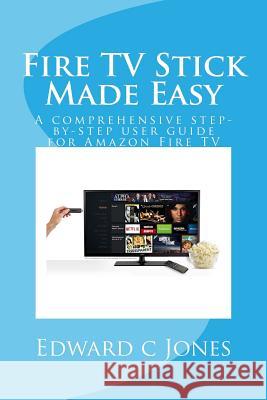 Fire TV Stick Made Easy: A comprehensive step-by-step user guide for Amazon Fire TV Jones, Edwardc C. 9781505349016 Createspace