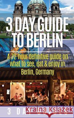 3 Day Guide to Berlin -A 72-hour Definitive Guide on What to See, Eat and Enjoy 3. Day City Guides 9781505378009 Createspace