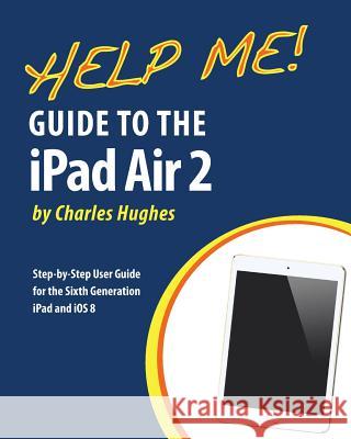 Help Me! Guide to the iPad Air 2: Step-by-Step User Guide for the Sixth Generation iPad and iOS 8 Hughes, Charles 9781505629866 Createspace