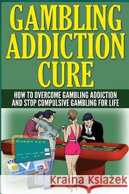 The Gambling Addiction Cure: How to Overcome Gambling Addiction and Stop Compulsive Gambling For Life Wilkenson, Anthony 9781505755602 Createspace