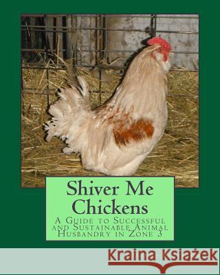 Shiver Me Chickens: A Guide to Successf and Sustainable Animal Husbandry in Zone 3l Suzanne K. Peterson 9781505996203 Createspace