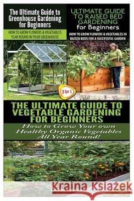 The Ultimate Guide to Greenhouse Gardening for Beginners & the Ultimate Guide to Raised Bed Gardening for Beginners & the Ultimate Guide to Vegetable Lindsey Pylarinos 9781507747704 Createspace