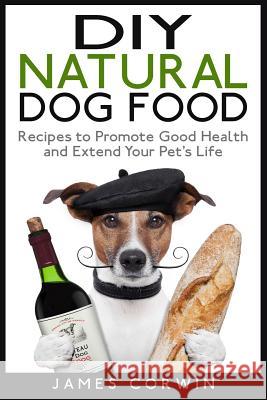 DIY Natural Dog Food: Recipes to Promote Good Health and Extend Your Pet's Life James Corwin 9781507830826 Createspace