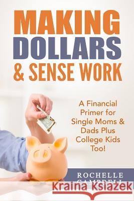 Making Dollars & Sense Work: A Financial Primer for Single Moms & Dads Plus College Kids Too! Rochelle Campbell 9781508726920 Createspace