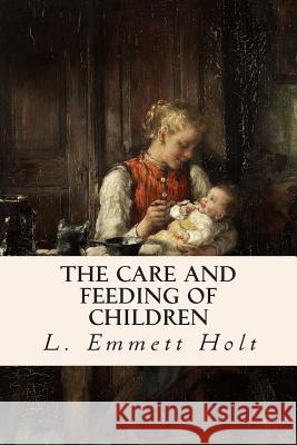 The Care and Feeding of Children L. Emmett Holt 9781508865285 Createspace