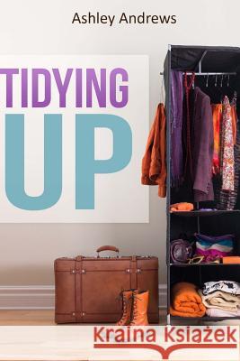 Tidying Up: The Life Changing Magic behind Organizing, Decluttering, and Cleaning Andrews, Ashley 9781508888840 Createspace