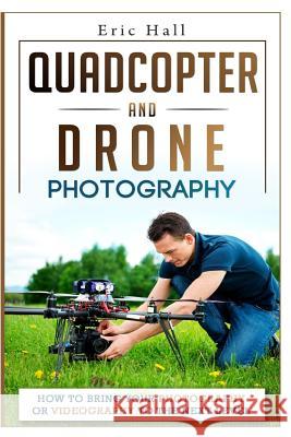 Quadcopter and Drone Photography: How to Bring Your Photography or Videography to the Next Level Eric Hall 9781508891567 Createspace