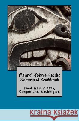 Flannel John's Pacific Northwest Cookbook: Food from Alaska, Oregon and Washington Tim Murphy 9781508990253 Createspace