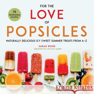 For the Love of Popsicles: Naturally Delicious Icy Sweet Summer Treats from A-Z  9781510741973 Skyhorse Publishing