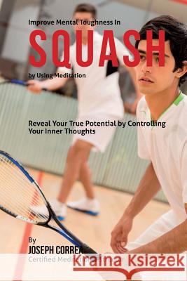 Improve Mental Toughness in Squash by Using Meditation: Reveal Your True Potential by Controlling Your Inner Thoughts Correa (Certified Meditation Instructor) 9781511509237 Createspace