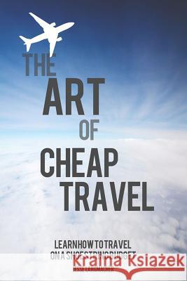 The Art of Cheap Travel: Learn How to Travel on a Shoestring Budget Jesse Langmacher 9781511560481 Createspace