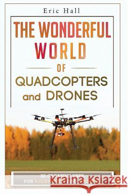 The Wonderful World of Quadcopters and Drones: 28 Creative Uses for Recreation and Business Eric Hall 9781511681148 Createspace