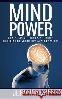 Mind Power: The Never Revealed Secret Ways To Achieve Greatness Using Mind Mastery And Neuroplasticity Waters, John 9781511749879 Createspace