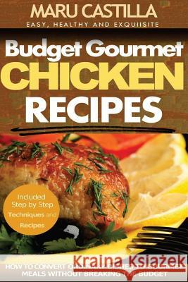 Budget Gourmet Chicken Recipes: How to Convert Ordinary Dishes to Gourmet Meals without Breaking the Budget Castilla, Maru 9781511774857 Createspace