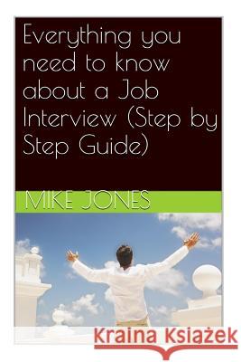 Everything you need to know about a Job Interview (Step by Step Guide) Mike Jones 9781511886543 Createspace Independent Publishing Platform