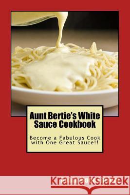 Aunt Bertie's White Sauce Cookbook: Become a Fabulous Cook with One Great Sauce!! Robin Moon Enright 9781511899963 Createspace