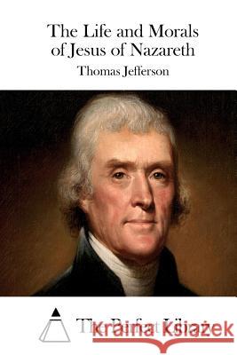 The Life and Morals of Jesus of Nazareth Thomas Jefferson The Perfect Library 9781511908641 Createspace