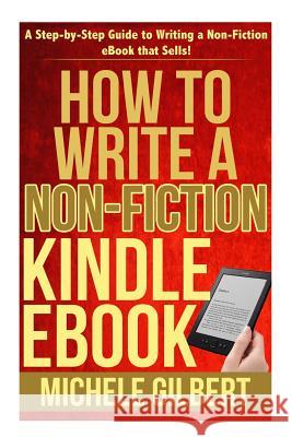 How to Write a Non-Fiction Kindle eBook: A Step-by-Step Guide to Writing a Non-Fiction eBook that Sells! Gilbert, Michele 9781511924269 Createspace