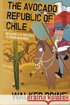 The Avocado Republic of Chile: Because it's too Cold to Grow Bananas Rowe, Walker 9781512007824 Createspace