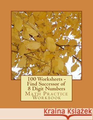 100 Worksheets - Find Successor of 8 Digit Numbers: Math Practice Workbook Kapoo Stem 9781512031485 Createspace