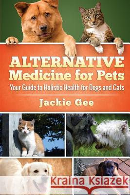Alternative Medicine for Pets: Your Guide to Holistic Health for your Dog and Cat Gee, Jackie 9781512328837 Createspace
