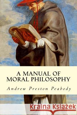 A Manual of Moral Philosophy Andrew Preston Peabody 9781512373301 Createspace