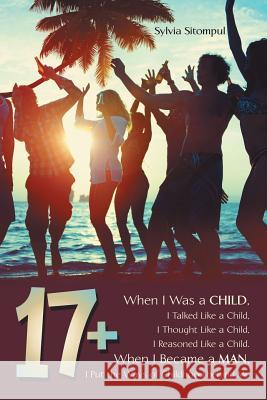 17+: When I Was a Child, I Talked Like a Child, I Thought Like a Child, I Reasoned Like a Child. When I Became a Man, I Put the Ways of Childhood behind Me Sylvia Sitompul 9781512722222 WestBow Press