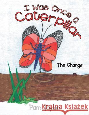 I Was Once A Caterpillar: The Change Taylor, Pam 9781512723311 WestBow Press