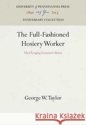 The Full-Fashioned Hosiery Worker: His Changing Economic Status George W. Taylor   9781512820829 University of Pennsylvania Press