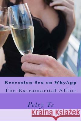 Recession Sex on WhyApp: The Extramarital Affair Ye, Peley 9781514114513 Createspace