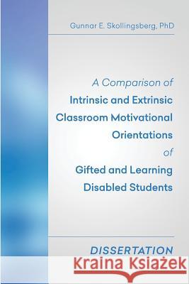A Comparison of Intrinsic and Extrinsic Classroom Motivational Orientations of Gifted and Learning Disabled Students: Dissertation Gunnar E. Skollingsber 9781514250990 Createspace