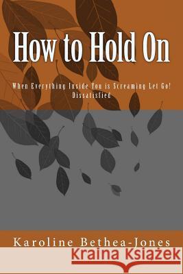 How to Hold On: When Everything Inside You is Screaming Let Go! Dissatisfied Bethea-Jones, Karoline 9781514376942 Createspace