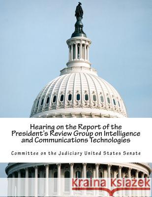 Hearing on the Report of the President's Review Group on Intelligence and Communications Technologies Committee on the Judiciary United States 9781514388365 Createspace