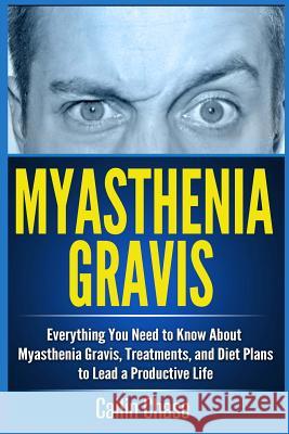 Myasthenia Gravis: Everything You Need to Know About Myasthenia Gravis, Treatments, and Diet Plans to Lead a Productive Life Chase, Cailin 9781514390269 Createspace