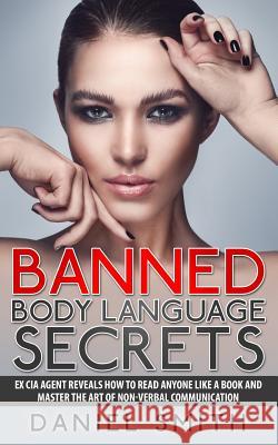 Banned Body Language Secrets: EX CIA Agent Reveals How To Read Anyone Like A Book And Master The Art Of Non-Verbal Communication Smith, Daniel 9781514396575 Createspace