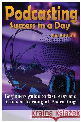 Podcasting Success in a Day: Beginner's Guide to Fast, Easy, and Efficient Learning of Podcasting Sam Key 9781514618967 Createspace