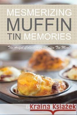 Mesmerizing Muffin Tin Memories: The Artful Collection of Muffin Tin Meals Bobby Flatt 9781514838150 Createspace