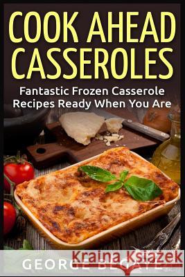 Cook Ahead Casseroles: Fantastic Frozen Casserole Recipes Ready When You Are George Begaye 9781514869789 Createspace