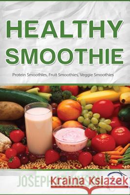 Healthy Smoothie: Protein Smoothies, Fruit Smoothies, Veggie Smoothies (Cleanse, Detox, Weight Loss) Joseph Aktinson 9781515016373 Createspace
