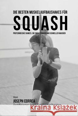 Die besten Muskelaufbaushakes fur Squash: Proteinreiche Shakes, die dich starker und schneller machen Correa (Zertifizierter Sport-Ernahrungsb 9781515059578 Createspace