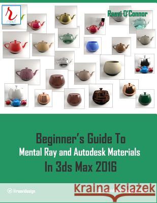 Beginner's Guide to Mental Ray and Autodesk Materials in 3ds Max 2016 Raavi O'Connor 9781515146711 Createspace